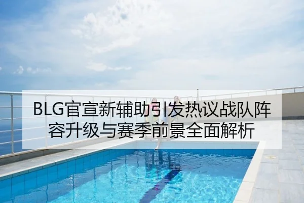 BLG官宣新辅助引发热议战队阵容升级与赛季前景全面解析
