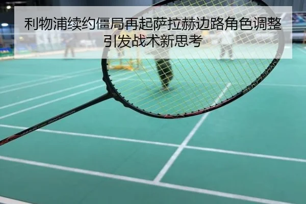 利物浦续约僵局再起萨拉赫边路角色调整引发战术新思考