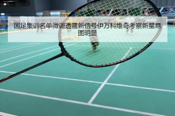 国足集训名单微调透露新信号伊万科维奇考察新星意图明显