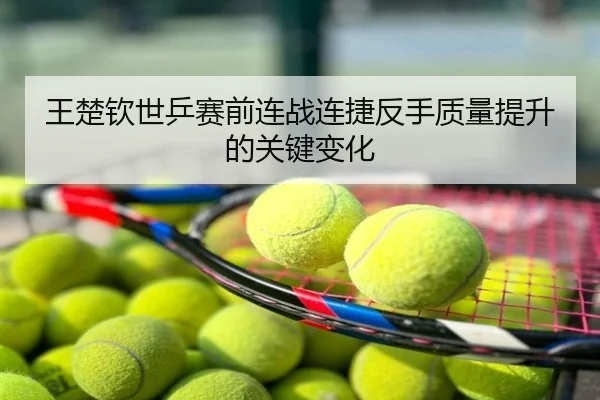 王楚钦世乒赛前连战连捷反手质量提升的关键变化